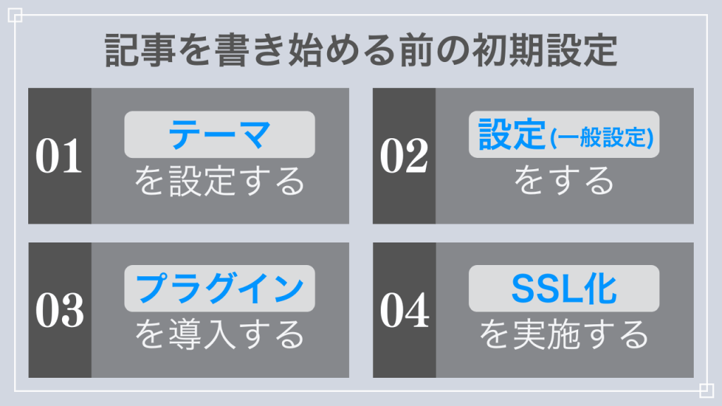 記事を書き始める前の初期設定は4つ。
1. テーマの設定
2. 一般設定
3. プラグインの導入
4. SSL化の実施