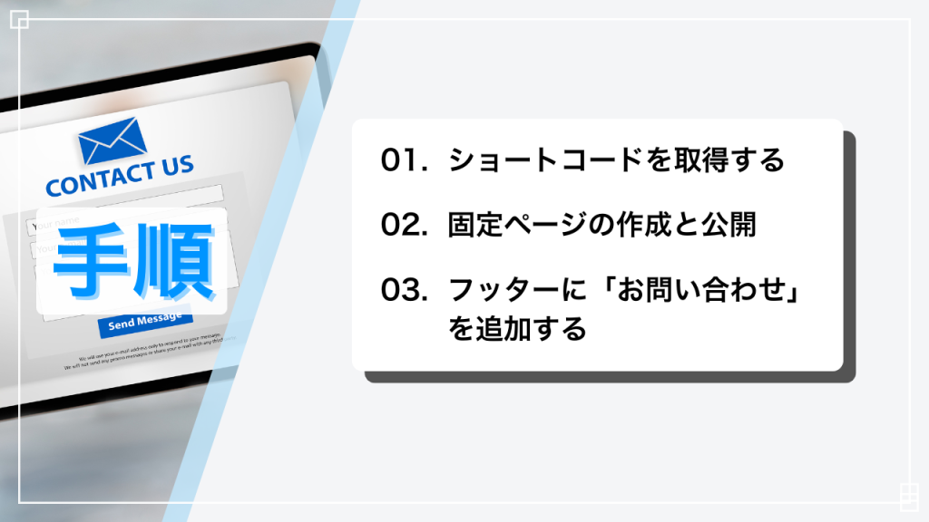 お問い合わせフォームを作成する手順
1. ショートコードを取得する
2. 固定ページの作成と公開
3. フッターにお問い合わせを追加する